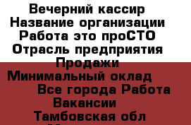 Вечерний кассир › Название организации ­ Работа-это проСТО › Отрасль предприятия ­ Продажи › Минимальный оклад ­ 21 000 - Все города Работа » Вакансии   . Тамбовская обл.,Моршанск г.